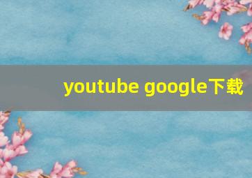 youtube google下载